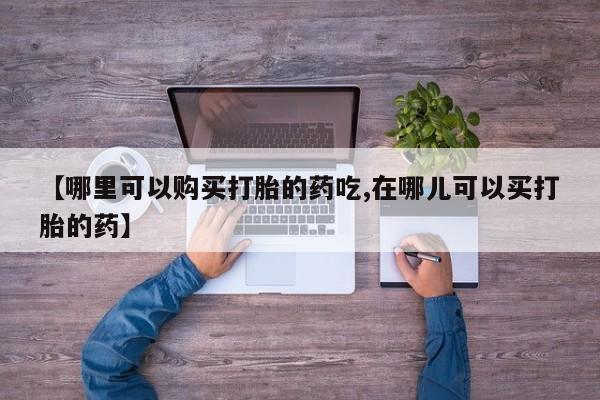 私人买打胎药被骗怎么办【哪里可以购买打胎的药吃,在哪儿可以买打胎的药】