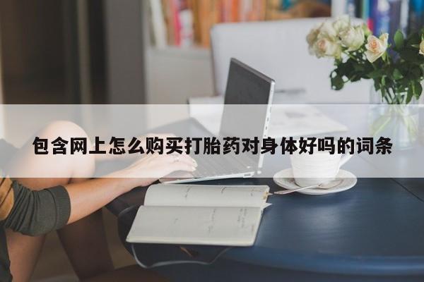 私人买打胎药被骗怎么办包含网上怎么购买打胎药对身体好吗的词条