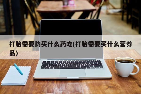 私人买打胎药被骗怎么办打胎需要购买什么药吃(打胎需要买什么营养品)