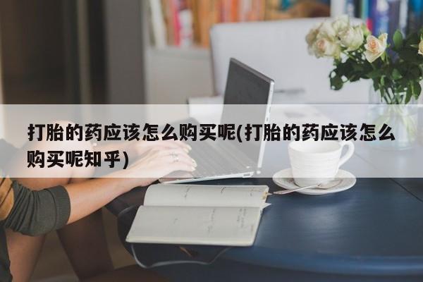 私人买打胎药被骗怎么办打胎的药应该怎么购买呢(打胎的药应该怎么购买呢知乎)